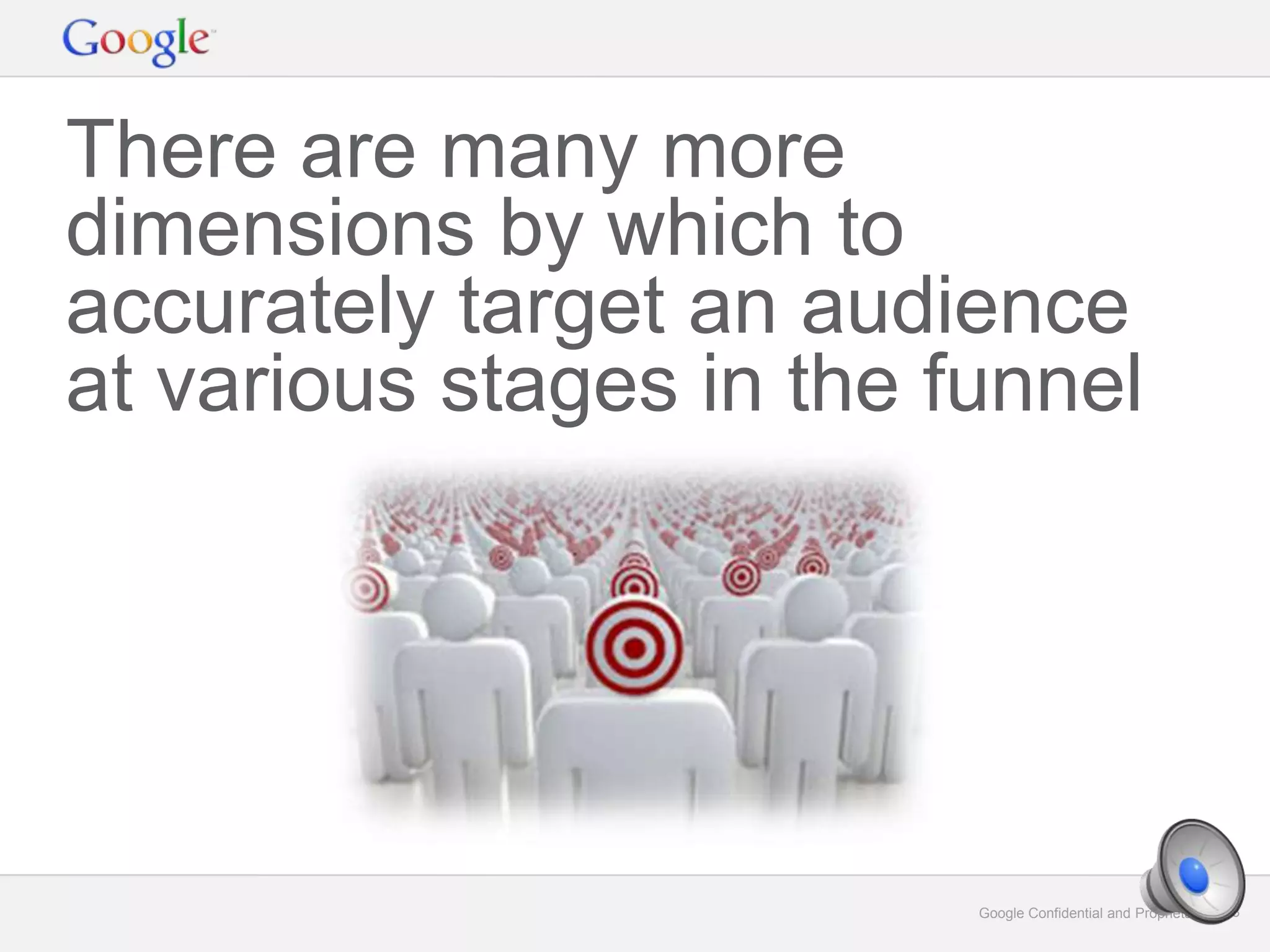 Google Confidential and Proprietary 18Google Confidential and Proprietary 18
There are many more
dimensions by which to
accurately target an audience
at various stages in the funnel
 