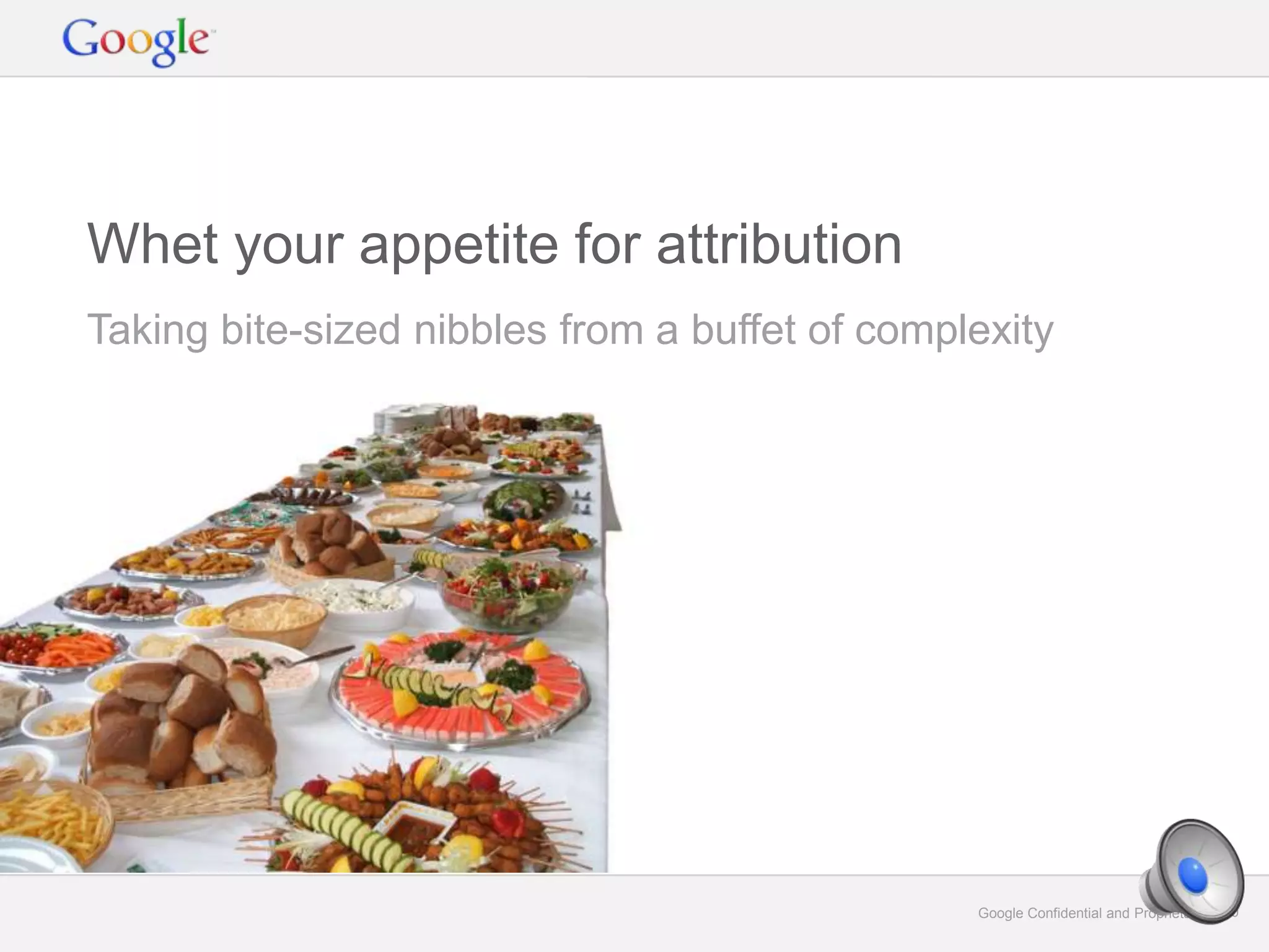 Google Confidential and Proprietary 20Google Confidential and Proprietary 20
Taking bite-sized nibbles from a buffet of complexity
Whet your appetite for attribution
 