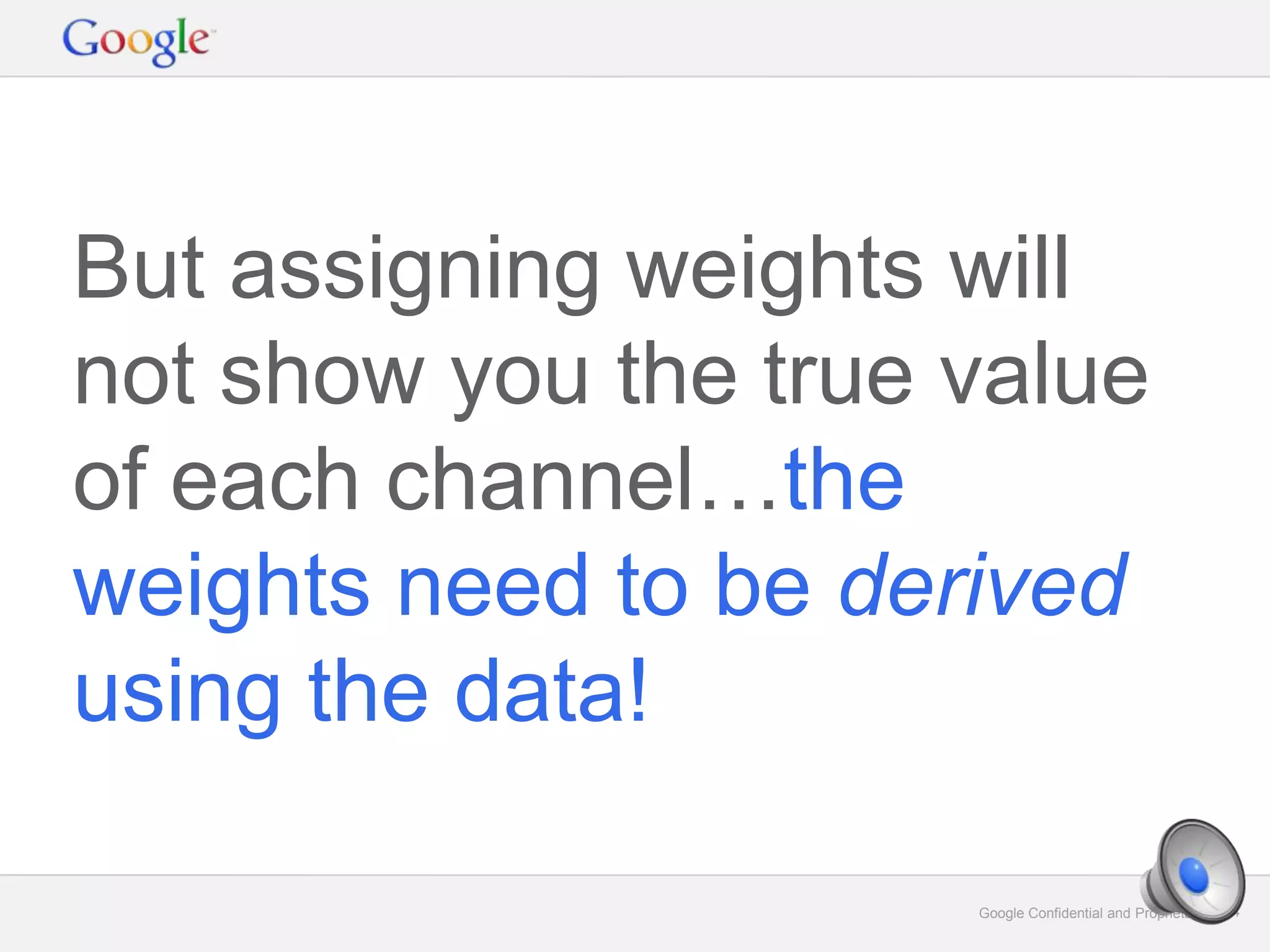 Google Confidential and Proprietary 24Google Confidential and Proprietary 24
But assigning weights will
not show you the true value
of each channel…the
weights need to be derived
using the data!
 