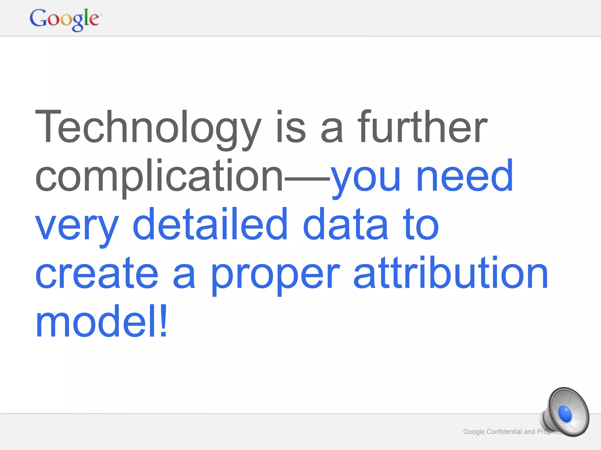 Google Confidential and Proprietary 27Google Confidential and Proprietary 27
Technology is a further
complication—you need
very detailed data to
create a proper attribution
model!
 
