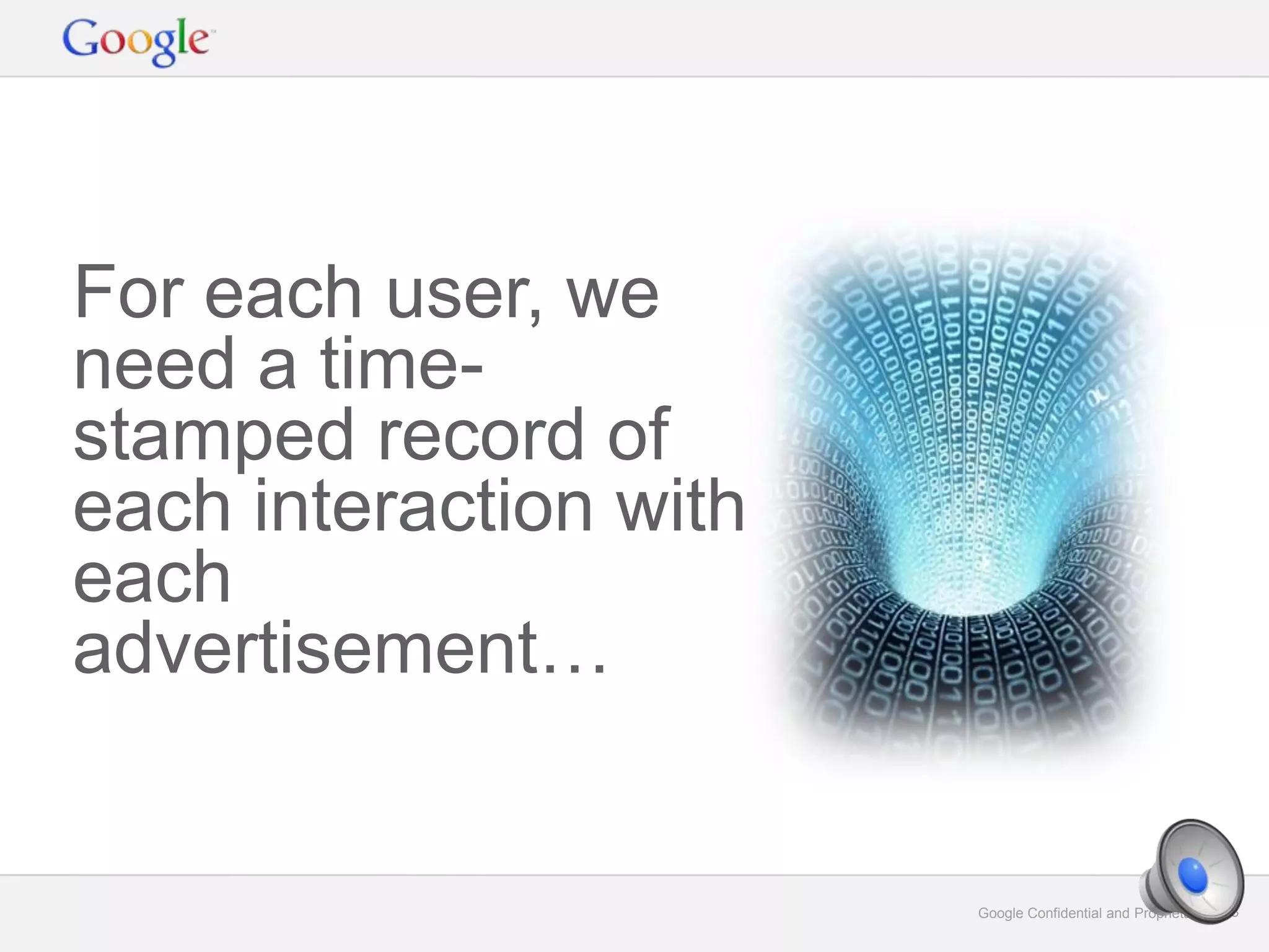 Google Confidential and Proprietary 28Google Confidential and Proprietary 28
For each user, we
need a time-
stamped record of
each interaction with
each
advertisement…
 