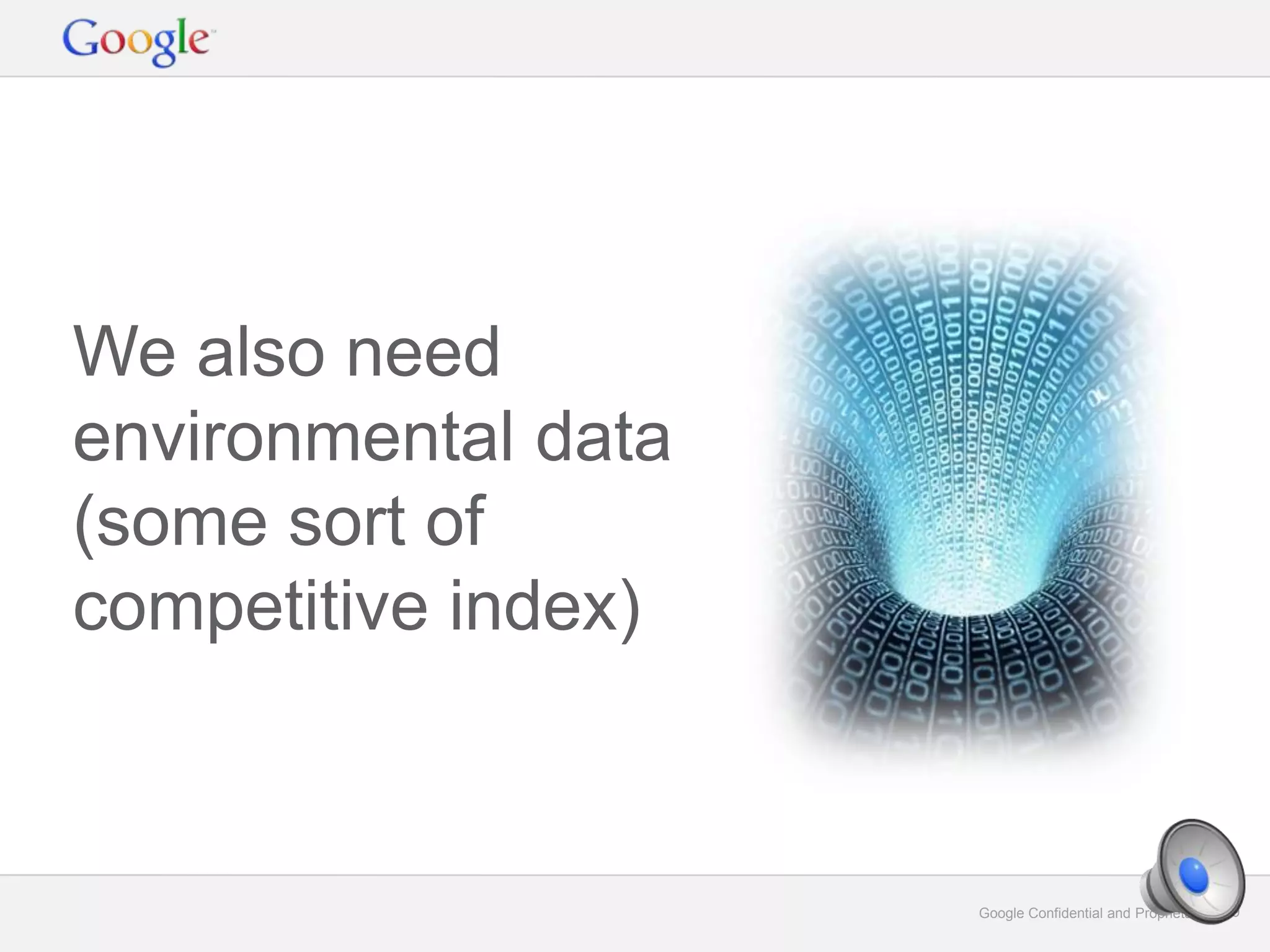 Google Confidential and Proprietary 29Google Confidential and Proprietary 29
We also need
environmental data
(some sort of
competitive index)
 