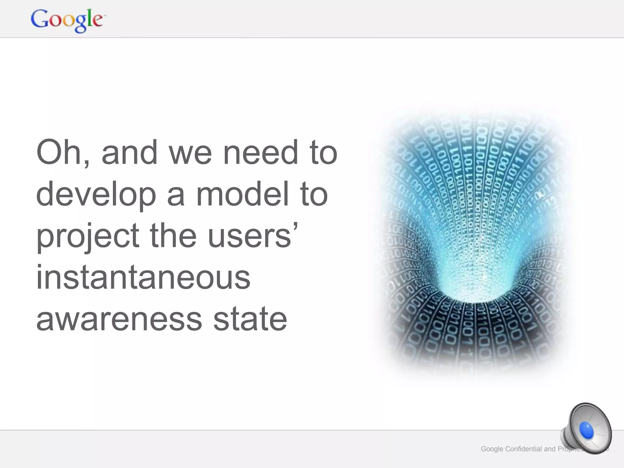 Google Confidential and Proprietary 30Google Confidential and Proprietary 30
Oh, and we need to
develop a model to
project the users’
instantaneous
awareness state
 
