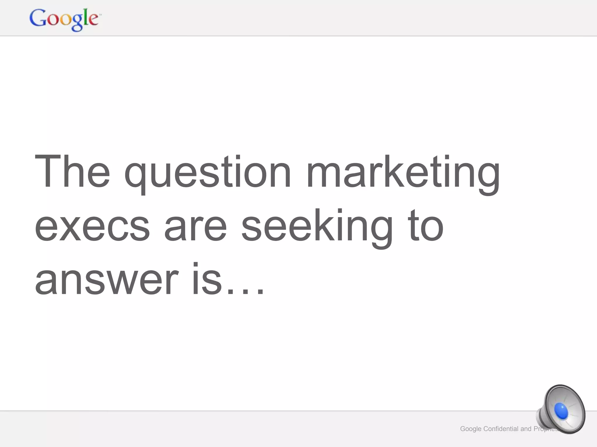 Google Confidential and Proprietary 7Google Confidential and Proprietary 7
The question marketing
execs are seeking to
answer is…
 
