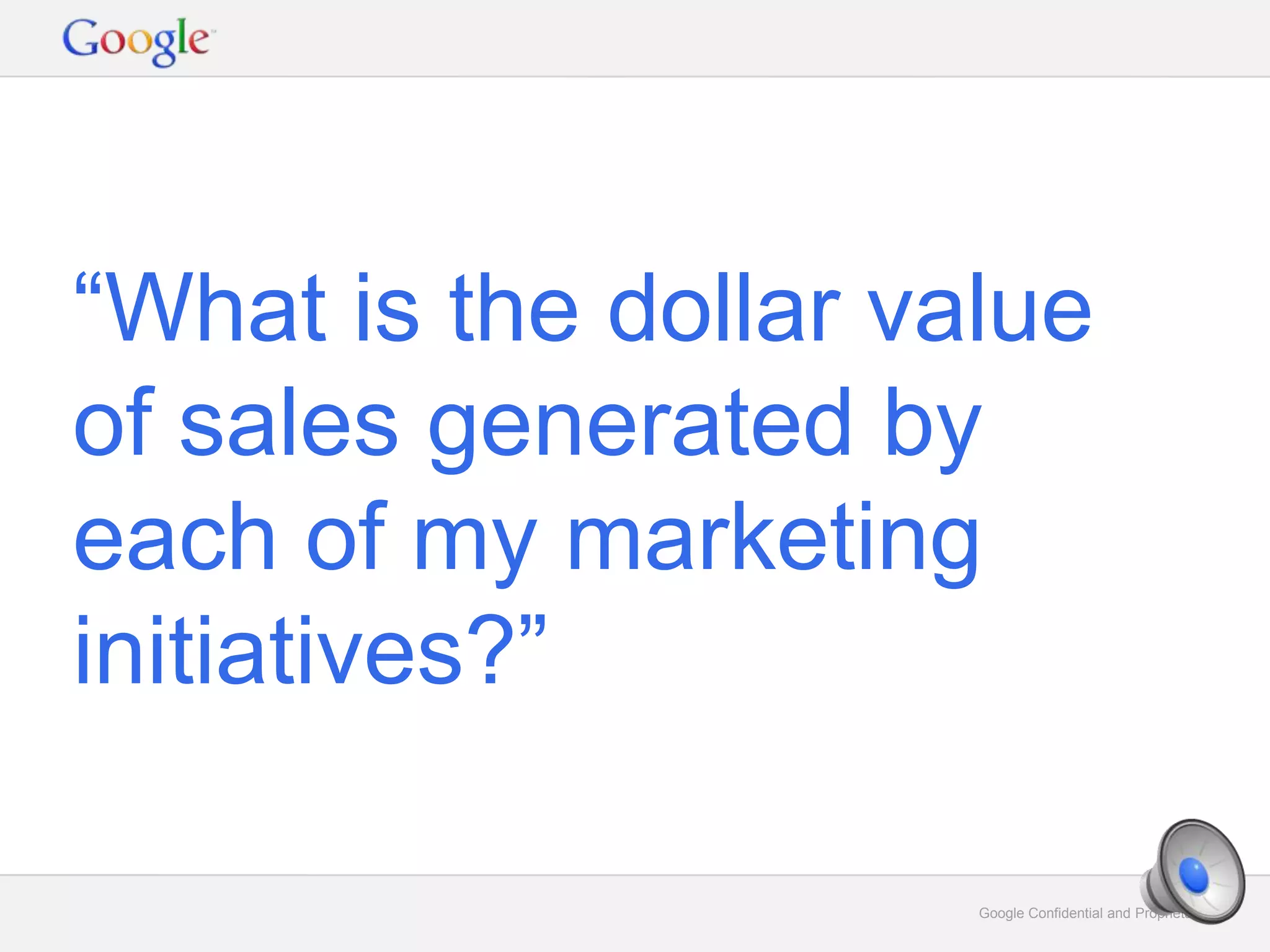 Google Confidential and Proprietary 8Google Confidential and Proprietary 8
“What is the dollar value
of sales generated by
each of my marketing
initiatives?”
 