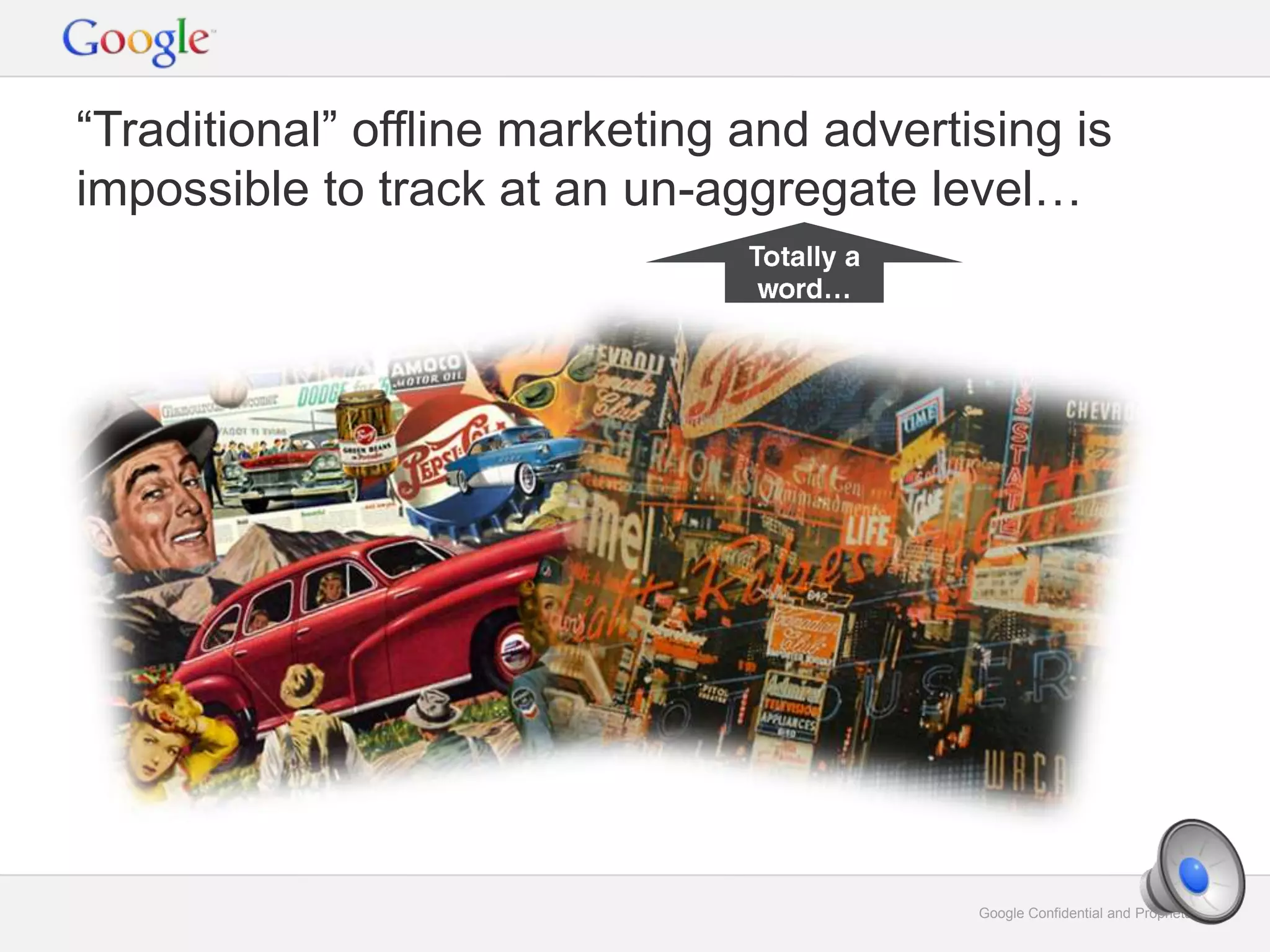 Google Confidential and Proprietary 9Google Confidential and Proprietary 9
“Traditional” offline marketing and advertising is
impossible to track at an un-aggregate level…
 