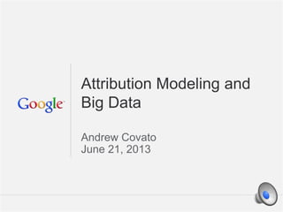 Google Confidential and Proprietary 1Google Confidential and Proprietary 1
Attribution Modeling and
Big Data
Andrew Covato
June 21, 2013
 