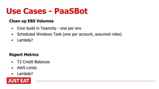 Use Cases - PaaSBot
Clean up EBS Volumes
• Cron build in Teamcity - one per env
• Scheduled Windows Task (one per account, assumed roles)
• Lambda?
Report Metrics
• T2 Credit Balances
• AWS Limits
• Lambda?
 