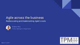 Rediscovering and implementing Agile’s roots
Agile across the business
Andrew Hsu
Product Manager at Vega Factor
March 12, 2017
 