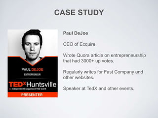 CASE STUDY
Paul DeJoe
CEO of Ecquire
Wrote Quora article on entrepreneurship
that had 3000+ up votes.
Regularly writes for Fast Company and
other websites.
Speaker at TedX and other events.
 