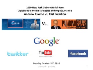 2010 New York Gubernatorial Race Digital Social Media Strategies and Impact Analysis Andrew Cuomo vs. Carl Paladino Vs. Monday, October 18th, 2010 1 Ian Orekondy    @iano1000 