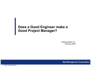 Does a Good Engineer make a
                         Good Project Manager?


                                                Daytona Beach, FL
                                                    February 2009




                                                 Risk Management Corporation
NASA PM Challenge 2009                                                  0
 