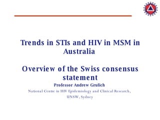 Trends in STIs and HIV in MSM in Australia  Overview of the Swiss consensus statement Professor Andrew Grulich   National Centre in HIV Epidemiology and Clinical Research,  UNSW, Sydney 