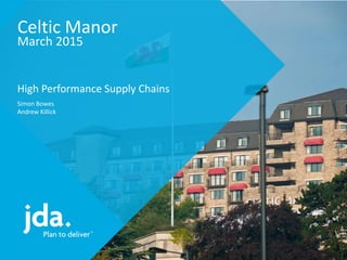 Celtic Manor
March 2015
High Performance Supply Chains
Simon Bowes
Andrew Killick
 