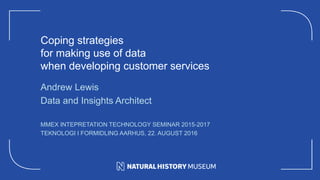 Coping strategies
for making use of data
when developing customer services
Andrew Lewis
Data and Insights Architect
MMEX INTEPRETATION TECHNOLOGY SEMINAR 2015-2017
TEKNOLOGI I FORMIDLING AARHUS, 22. AUGUST 2016
 