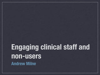 Engaging clinical staff and
non-users
Andrew Milne
 