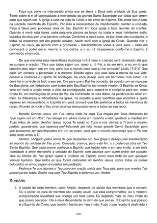 - 110 -
Faça sua parte na intercessão unida que se eleva a Deus pela unidade de Sua igreja.
Tome sobre si e dê continuidade à intercessão do grande Sumo Sacerdote por todos que creem
para que sejam um. A igreja é uma na vida de Cristo e no amor do Espírito. Ela ainda não é uma
na unidade manifesta do Espírito. Por isso a necessidade do mandamento: manter a unidade.
Peça a Deus pela poderosa obra do Seu Espírito em toda igreja e toda reunião de crentes.
Quando a maré está baixa, cada pequena piscina ao longo da costa e seus habitantes estão
isolados do resto por uma barreira rochosa. Conforme a maré sobe, as barreiras são inundadas, e
todas se encontram em um grande oceano. Assim será com a igreja de Cristo. Quando vier o
Espírito de Deus, de acordo com a promessa – transbordando sobre a terra seca – cada um
conhecerá o poder em si mesmo e nos outros, e o eu irá desaparecer conforme o Espírito é
conhecido e honrado.
De que maneira esta maravilhosa mudança virá à tona e o tempo será abreviado até que
se cumpra a oração: “Para que todos sejam um, como tu, ó Pai, o és em mim, e eu em ti; que
também eles sejam um em nós, para que o mundo creia que tu me enviaste” (João 17:21)? Que
cada um comece a perscrutar a si mesmo. Decida agora que esta será a marca da sua vida:
possuir e conhecer o Espírito de habitação. Se você deseja viver em harmonia com todos, Ele
deve ter o controle de todo o seu ser. Ore para que o Pai lhe conceda, de acordo com as riquezas
de Sua glória, ser fortalecido com poder pelo Seu Espírito no homem interior. O Espírito de Cristo
será em você a unção santa, o óleo da consagração, para separá-lo e equipá-lo para ser, como
Cristo foi, um mensageiro do amor do Pai. Na humildade da vida diária, na paciência do amor em
meio às diferenças e dificuldades na igreja, na empatia e auto sacrifício que encontra e ajuda
aqueles em necessidade, o Espírito em você provará que Ele pertence a todos os membros do
corpo. Através de você o Seu amor alcança abençoadamente a todos ao seu redor.
Bendito Senhor Jesus, em Tua última noite na terra Tua oração por Teus discípulos foi
“que sejam um em Nós”. Teu desejo era vê-los como um rebanho unido, ajuntado e mantido em
Tuas mãos de amor. Senhor Jesus, agora Tu estás no trono e nós viemos a Ti com o mesmo
pedido: guarda-nos, que sejamos um! Intercede por nós, nosso grande Sumo Sacerdote, para
que possamos ser aperfeiçoados em um só corpo, para que o mundo reconheça que o Pai nos
ama como amou a Ti.
Senhor, obrigado pelos sinais de que despertas em Tua igreja o desejo pela manifestação
ao mundo da unidade de Teu povo. Concede, oramos, para este fim, o a poderosa obra do Teu
Santo Espírito. Que cada crente conheça o Espírito que habita nele e em seu irmão, e em toda
humildade e amor mantenha a unidade do Espírito com aqueles com quem entrar em contato.
Que os líderes da Tua igreja vejam a unidade do Espírito como mais forte do que qualquer
vínculo humano. Que todos os que foram colocados no Senhor Jesus, sobre todas as coisas
colocados no amor, sejam vinculados em perfeição.
Pedimos-Te que ajuntes o Teu povo em oração unida aos Teus pés, para que reveles Tua
presença em todos. Enche-nos com Teu Espírito e seremos um. Amém.
Sumário
1. A saúde de cada membro, cada função, depende da saúde dos membros que o cercam.
Ou o poder de cura do membro são expele aquilo que está comprometido, ou o membro
comprometido espalhará sua doença por toda parte. Eu dependo mais do meu irmão do
que posso perceber. Ele é mais dependente de mim do que pensa. O Espírito que possuo
é o Espírito de Cristo, que também habita em meu irmão. Tudo o que recebo é destinado a
 