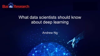 Andrew Ng
What data scientists should know
about deep learning
 