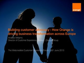 Building customer advocacy : How Orange is
driving business transformation across Europe
Andrew Williams
Director of Customer Experience Strategy, Orange Group
The Webcredible Customer Experience Forum - 26th
June 2013
 