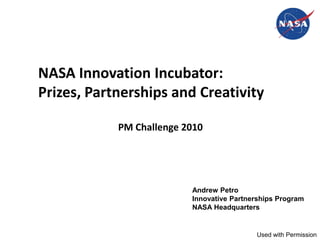 NASA Innovation Incubator:
Prizes, Partnerships and Creativity

            PM Challenge 2010




                          Andrew Petro
                          Innovative Partnerships Program
                          NASA Headquarters


                                           Used with Permission
 