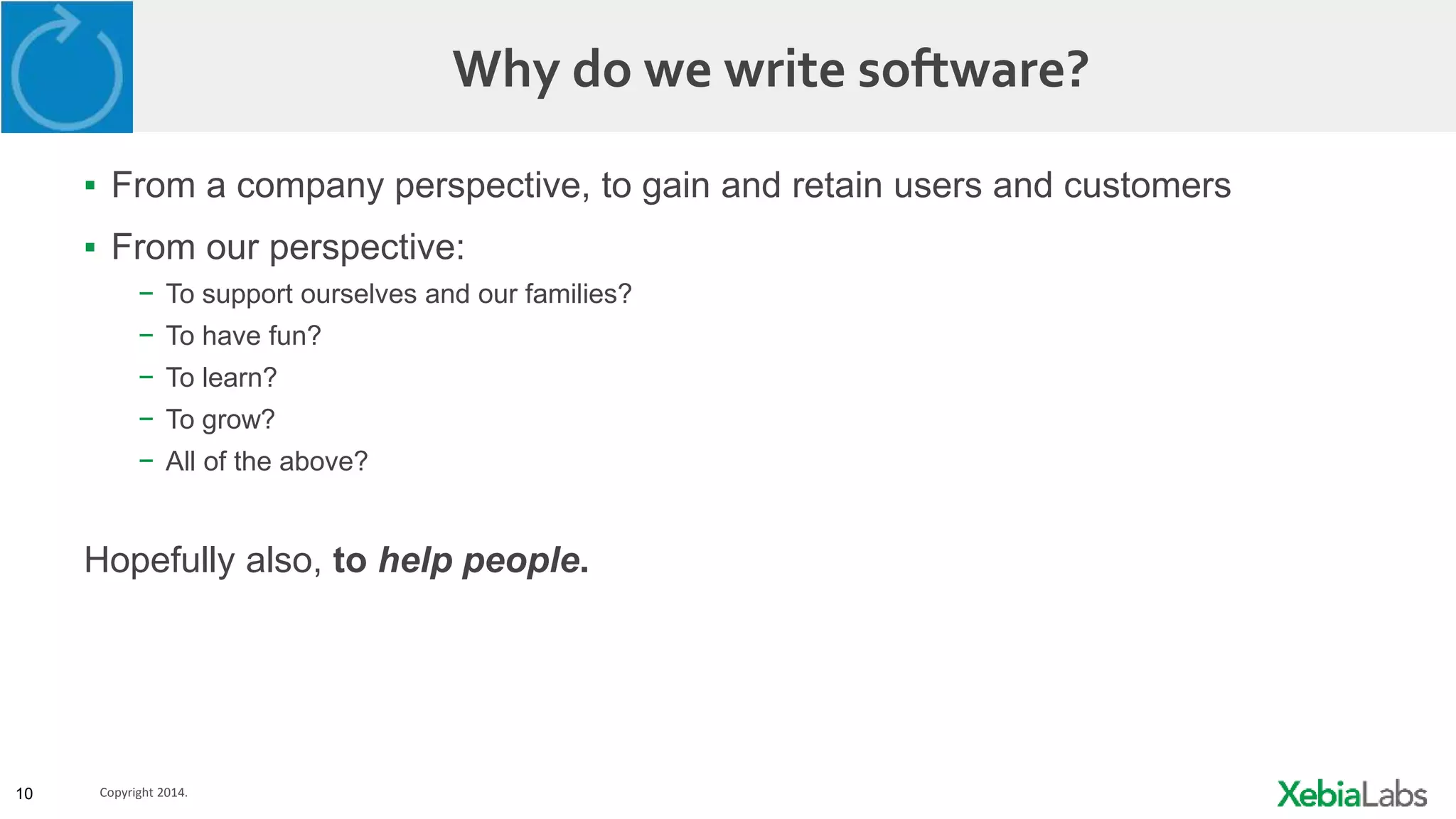 10 Copyright 2014.
Why do we write software?
▪ From a company perspective, to gain and retain users and customers
▪ From our perspective:
− To support ourselves and our families?
− To have fun?
− To learn?
− To grow?
− All of the above?
Hopefully also, to help people.
 