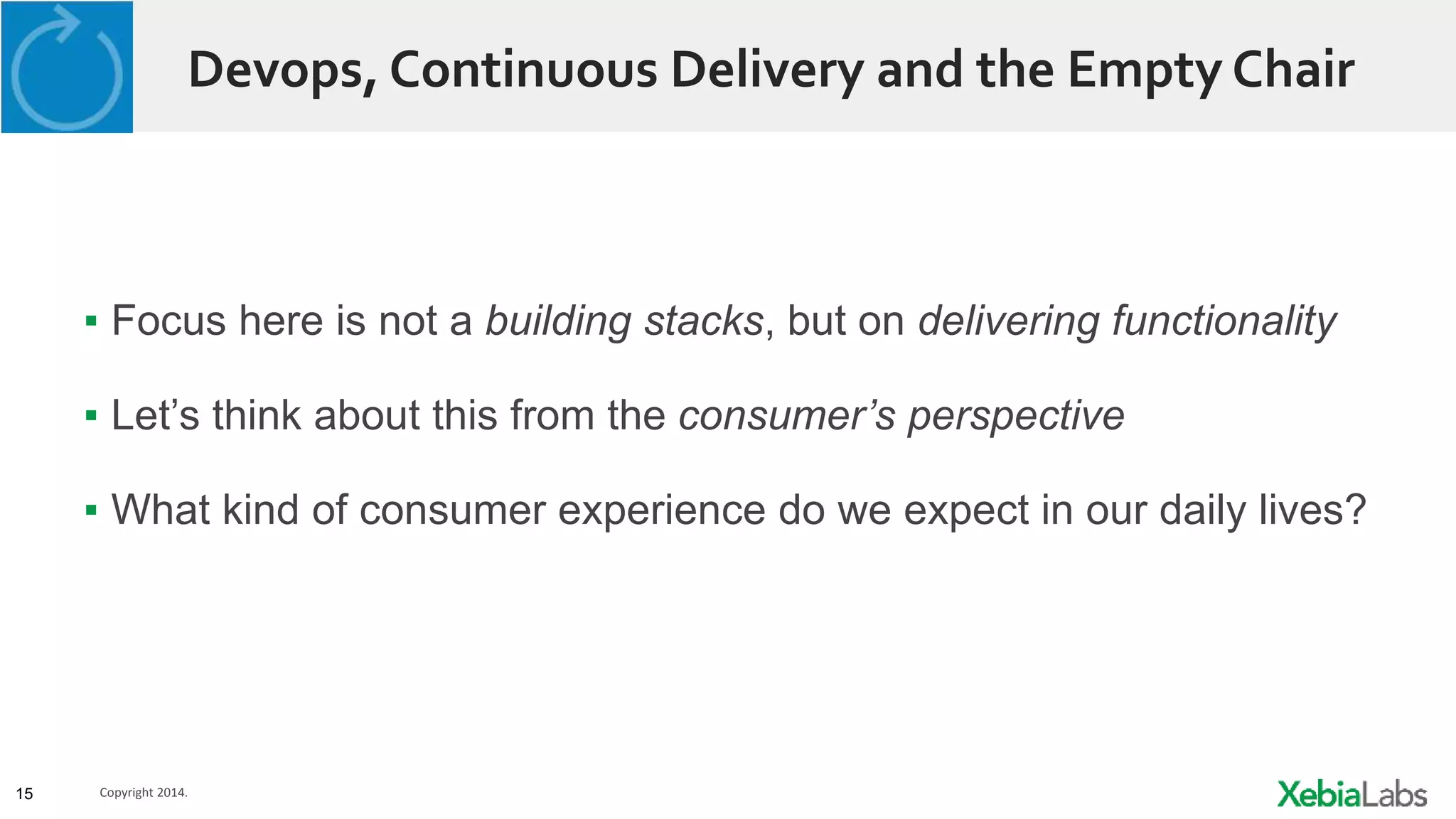 15 Copyright 2014.
Devops, Continuous Delivery and the Empty Chair
▪ Focus here is not a building stacks, but on delivering functionality
▪ Let’s think about this from the consumer’s perspective
▪ What kind of consumer experience do we expect in our daily lives?
 