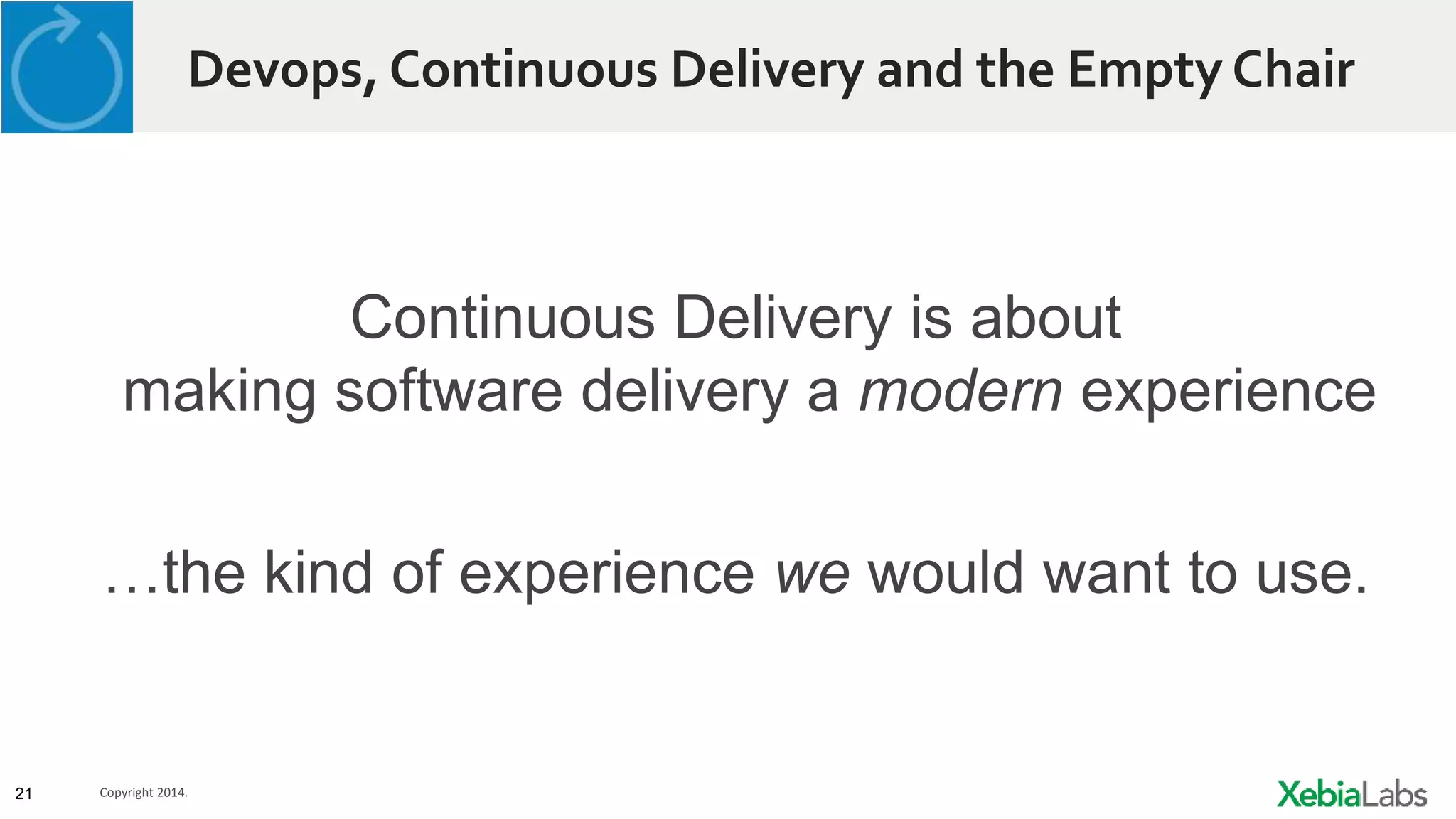 21 Copyright 2014.
Devops, Continuous Delivery and the Empty Chair
Continuous Delivery is about
making software delivery a modern experience
…the kind of experience we would want to use.
 