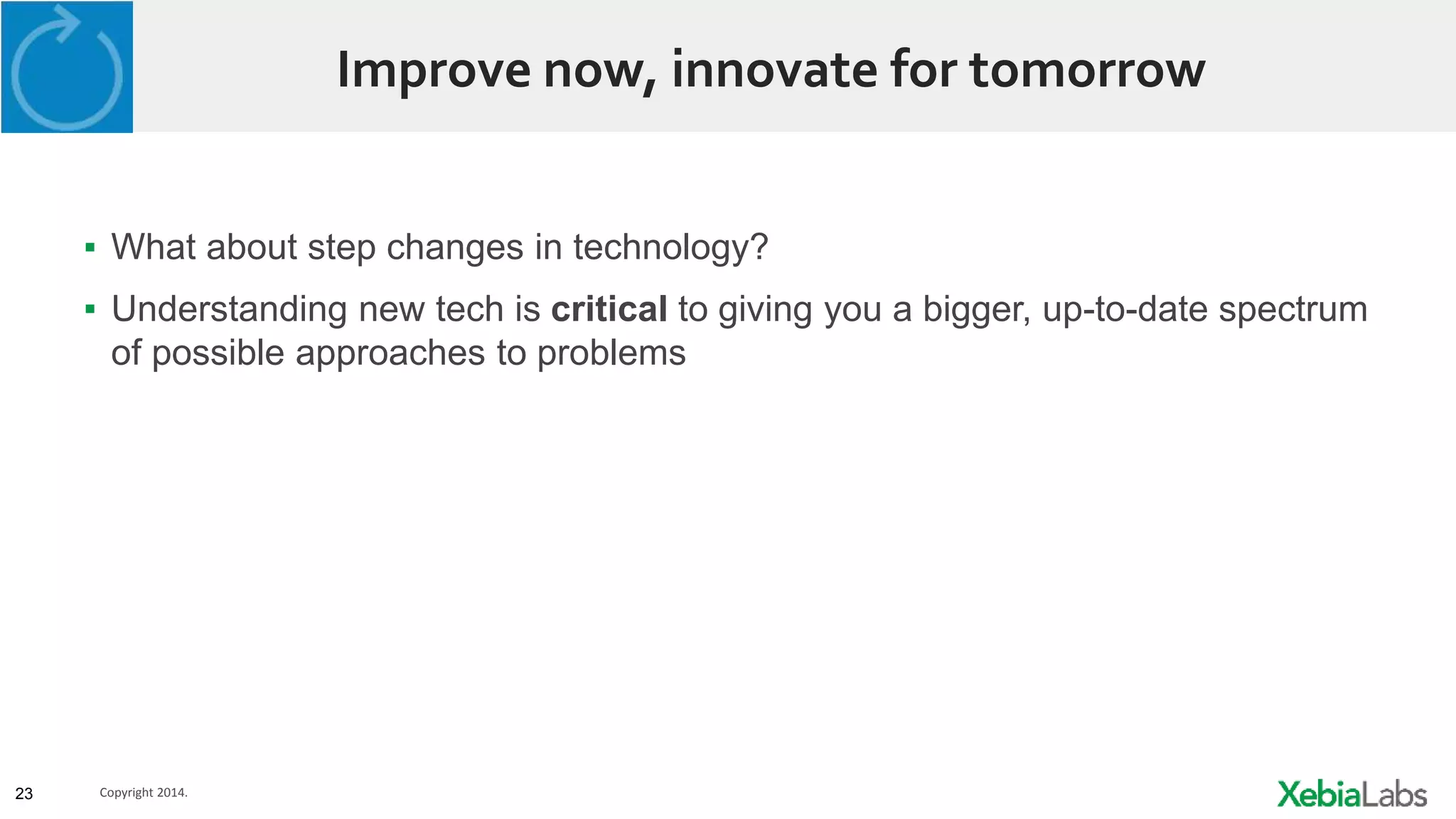 23 Copyright 2014.
Improve now, innovate for tomorrow
▪ What about step changes in technology?
▪ Understanding new tech is critical to giving you a bigger, up-to-date spectrum
of possible approaches to problems
 
