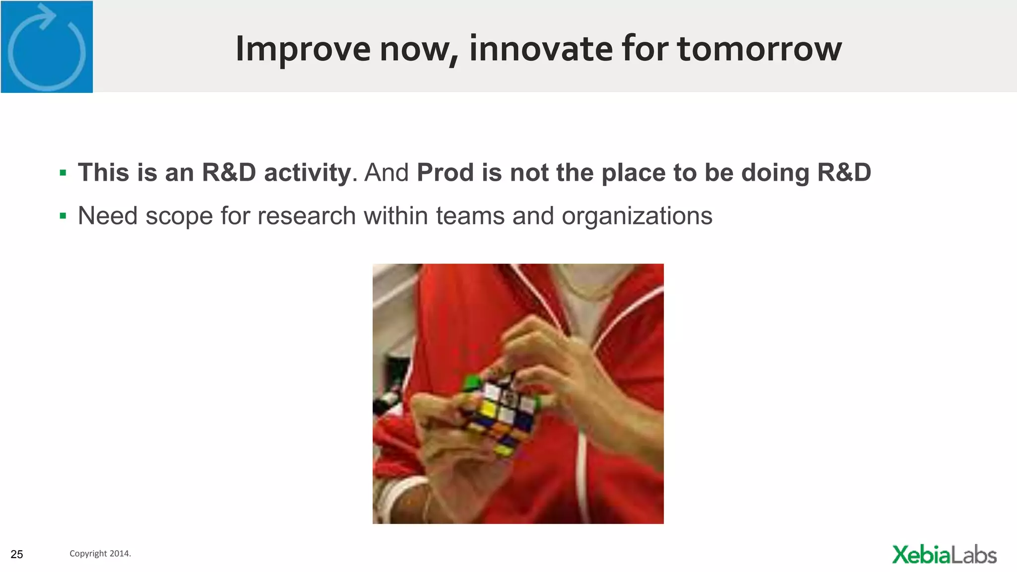 25 Copyright 2014.
Improve now, innovate for tomorrow
▪ This is an R&D activity. And Prod is not the place to be doing R&D
▪ Need scope for research within teams and organizations
 