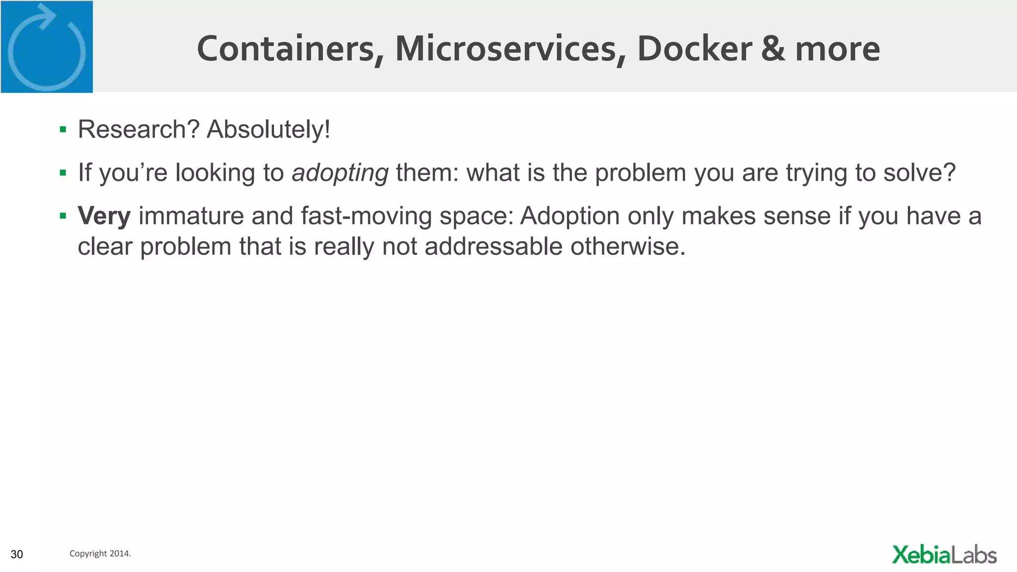 30 Copyright 2014.
Containers, Microservices, Docker & more
▪ Research? Absolutely!
▪ If you’re looking to adopting them: what is the problem you are trying to solve?
▪ Very immature and fast-moving space: Adoption only makes sense if you have a
clear problem that is really not addressable otherwise.
 