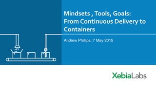 Mindsets ,Tools, Goals:
From Continuous Delivery to
Containers
Andrew Phillips, 7 May 2015
 