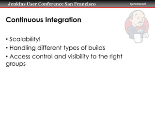 Jenkins User Conference San Francisco #jenkinsconf 
Continuous Integration 
• Scalability! 
• Handling different types of builds 
• Access control and visibility to the right 
groups 
 