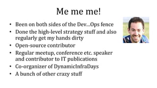 Me me me!
• Been on both sides of the Dev…Ops fence
• Done the high-level strategy stuff and also
regularly get my hands dirty
• Open-source contributor
• Regular meetup, conference etc. speaker
and contributor to IT publications
• Co-organizer of DynamicInfraDays
• A bunch of other crazy stuff
 