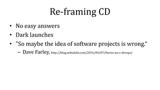 Re-framing CD
• No easy answers
• Dark launches
• "So maybe the idea of software projects is wrong.“
– Dave Farley, http://blog.xebialabs.com/2016/04/07/theres-no-c-devops/
 