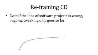 Re-framing CD
• Even if the idea of software projects is wrong,
ongoing tweaking only goes so far
 