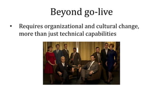 Beyond go-live
• Requires organizational and cultural change,
more than just technical capabilities
 