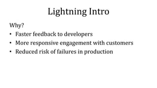 Lightning Intro
Why?
• Faster feedback to developers
• More responsive engagement with customers
• Reduced risk of failures in production
 