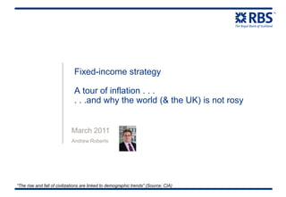 Fixed-income strategy
A tour of inflation . . .
. . .and why the world (& the UK) is not rosy
March 2011
Andrew Roberts
“The rise and fall of civilizations are linked to demographic trends” (Source: CIA)
 