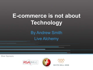 E-commerce is not about
                  Technology
                   By Andrew Smith
                    Live Alchemy



Silver Sponsors
 