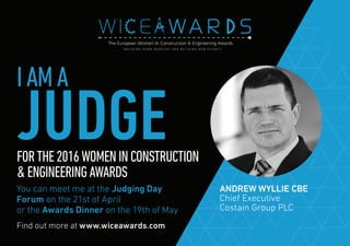Find out more at www.wiceawards.com
FORTHE2016WOMENINCONSTRUCTION
&ENGINEERINGAWARDS
You can meet me at the Judging Day
Forum on the 21st of April
or the Awards Dinner on the 19th of May
ANDREW WYLLIE CBE
Chief Executive
Costain Group PLC
IAMA
JUDGE
 