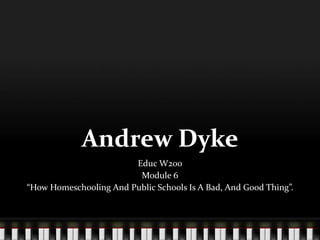 Andrew Dyke
Educ W200
Module 6
“How Homeschooling And Public Schools Is A Bad, And Good Thing”.
 