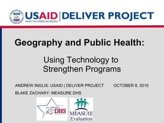 Geography and Public Health:   Using Technology to  Strengthen Programs ANDREW INGLIS: USAID | DELIVER PROJECT OCTOBER 8, 2010 BLAKE ZACHARY: MEASURE DHS 
