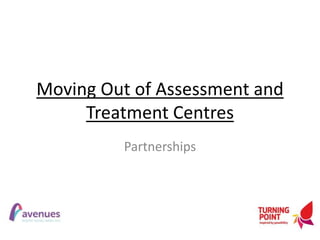 Moving Out of Assessment and
Treatment Centres
Partnerships
 