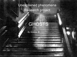 Unexplained phenomena
   Research project



     GHOSTS
     By Andrew, B
 