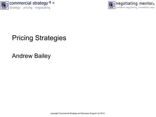 commercial strategy 4 ®
strategy pricing negotiating




 Pricing Strategies

 Andrew Bailey




                               copyright Commercial Strategy and Business Support Ltd 2012
 