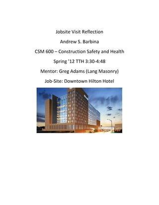 Jobsite Visit Reflection
Andrew S. Barbina
CSM 600 – Construction Safety and Health
Spring ’12 TTH 3:30-4:48
Mentor: Greg Adams (Lang Masonry)
Job-Site: Downtown Hilton Hotel

 