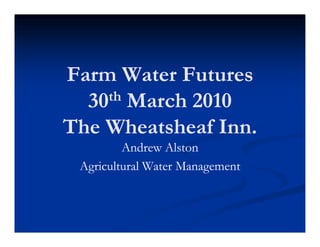 Farm Water Futures
  30th March 2010

The Wheatsheaf Inn.
         Andrew Alston
 Agricultural Water Management
 