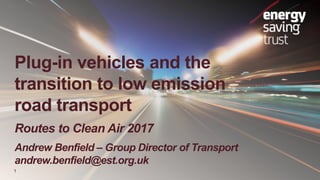 Plug-in vehicles and the
transition to low emission
road transport
Routes to Clean Air 2017
Andrew Benfield – Group Director of Transport
andrew.benfield@est.org.uk
1
 