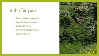 Is this for you?
• Conventional or organic?
• Regenerative premium
• Carbon farming
• Environmental payments
• Suck it and see
 