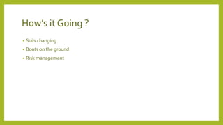 How’s it Going ?
• Soils changing
• Boots on the ground
• Risk management
 